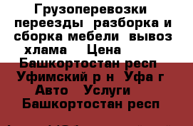 Грузоперевозки, переезды, разборка и сборка мебели, вывоз хлама. › Цена ­ 250 - Башкортостан респ., Уфимский р-н, Уфа г. Авто » Услуги   . Башкортостан респ.